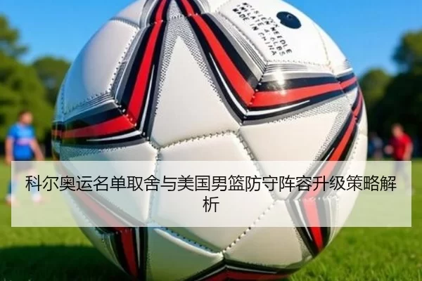 科尔奥运名单取舍与美国男篮防守阵容升级策略解析